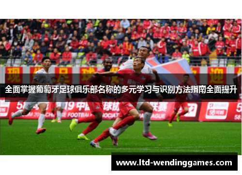 全面掌握葡萄牙足球俱乐部名称的多元学习与识别方法指南全面提升 全面掌握葡萄牙足球俱乐部名称的多元学习与识别方法指南全面提升