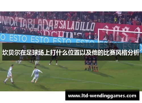 坎贝尔在足球场上打什么位置以及他的比赛风格分析 坎贝尔在足球场上打什么位置以及他的比赛风格分析