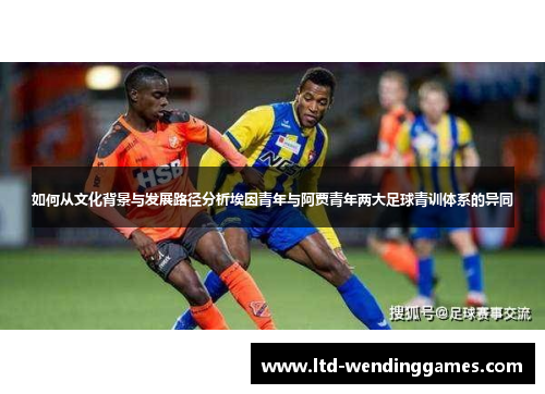 如何从文化背景与发展路径分析埃因青年与阿贾青年两大足球青训体系的异同 如何从文化背景与发展路径分析埃因青年与阿贾青年两大足球青训体系的异同