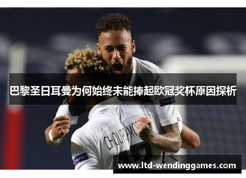 巴黎圣日耳曼为何始终未能捧起欧冠奖杯原因探析 巴黎圣日耳曼为何始终未能捧起欧冠奖杯原因探析