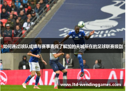 如何通过球队成绩与赛事表现了解加的夫城所在的足球联赛级别 如何通过球队成绩与赛事表现了解加的夫城所在的足球联赛级别