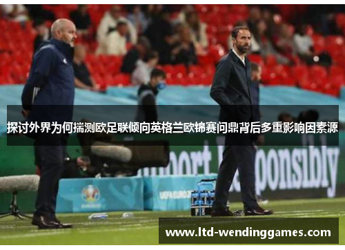 探讨外界为何揣测欧足联倾向英格兰欧锦赛问鼎背后多重影响因素源 探讨外界为何揣测欧足联倾向英格兰欧锦赛问鼎背后多重影响因素源