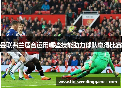 曼联弗兰适合运用哪些技能助力球队赢得比赛 曼联弗兰适合运用哪些技能助力球队赢得比赛