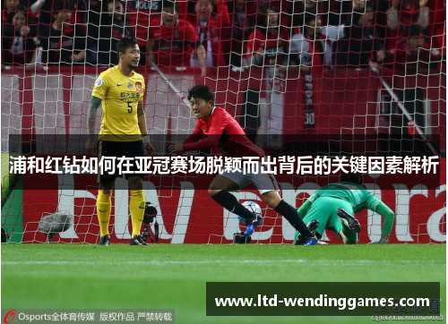 浦和红钻如何在亚冠赛场脱颖而出背后的关键因素解析