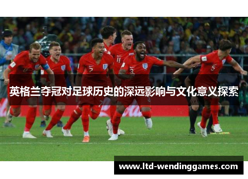 英格兰夺冠对足球历史的深远影响与文化意义探索 英格兰夺冠对足球历史的深远影响与文化意义探索