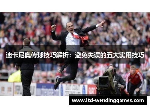 迪卡尼奥传球技巧解析:避免失误的五大实用技巧 迪卡尼奥传球技巧解析:避免失误的五大实用技巧