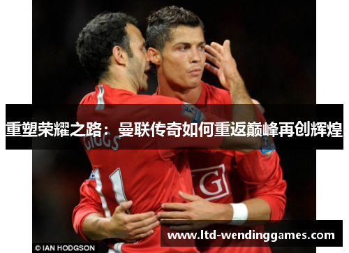 重塑荣耀之路:曼联传奇如何重返巅峰再创辉煌 重塑荣耀之路:曼联传奇如何重返巅峰再创辉煌