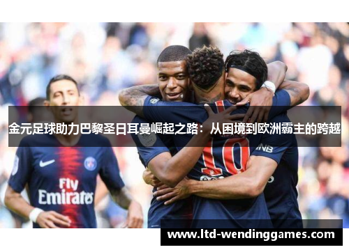 金元足球助力巴黎圣日耳曼崛起之路:从困境到欧洲霸主的跨越 金元足球助力巴黎圣日耳曼崛起之路:从困境到欧洲霸主的跨越