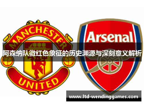 阿森纳队徽红色象征的历史渊源与深刻意义解析