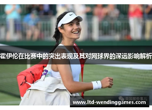霍伊伦在比赛中的突出表现及其对网球界的深远影响解析 霍伊伦在比赛中的突出表现及其对网球界的深远影响解析