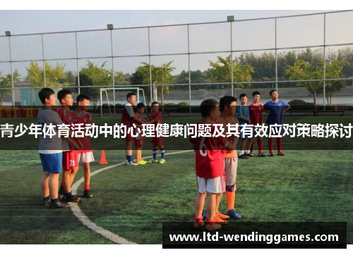 青少年体育活动中的心理健康问题及其有效应对策略探讨 青少年体育活动中的心理健康问题及其有效应对策略探讨