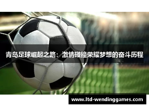 青岛足球崛起之路:激情碰撞荣耀梦想的奋斗历程 青岛足球崛起之路:激情碰撞荣耀梦想的奋斗历程