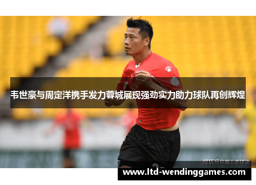韦世豪与周定洋携手发力蓉城展现强劲实力助力球队再创辉煌 韦世豪与周定洋携手发力蓉城展现强劲实力助力球队再创辉煌