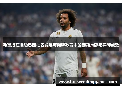 马塞洛在推动巴西社区发展与健康教育中的创新贡献与实际成效 马塞洛在推动巴西社区发展与健康教育中的创新贡献与实际成效