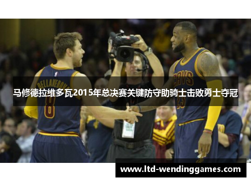 马修德拉维多瓦2015年总决赛关键防守助骑士击败勇士夺冠