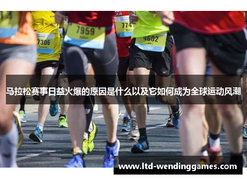 马拉松赛事日益火爆的原因是什么以及它如何成为全球运动风潮