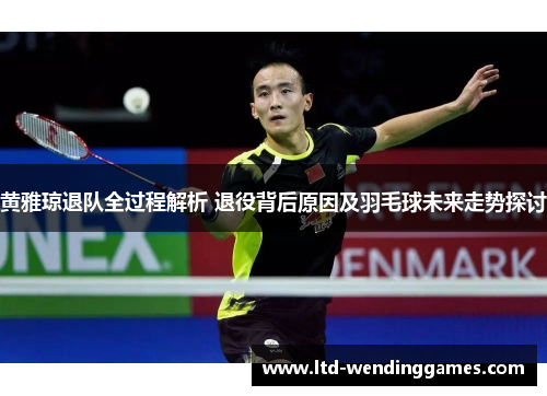 黄雅琼退队全过程解析 退役背后原因及羽毛球未来走势探讨