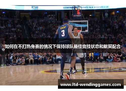 如何在不打热身赛的情况下保持球队最佳竞技状态和默契配合