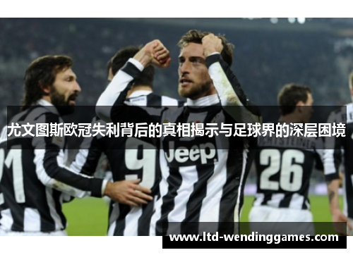 尤文图斯欧冠失利背后的真相揭示与足球界的深层困境