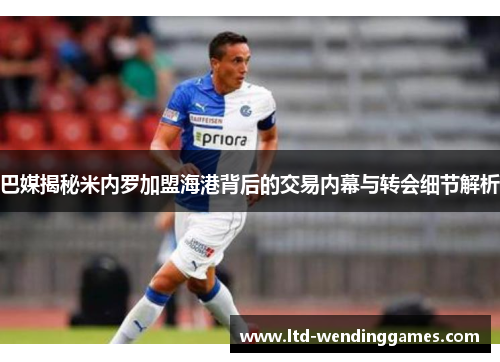 巴媒揭秘米内罗加盟海港背后的交易内幕与转会细节解析