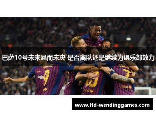 巴萨10号未来悬而未决 是否离队还是继续为俱乐部效力 巴萨10号未来悬而未决 是否离队还是继续为俱乐部效力