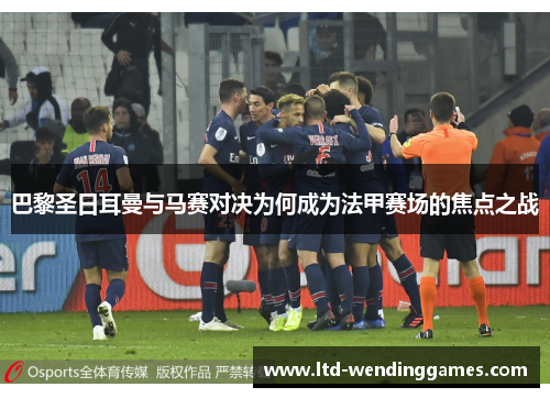 巴黎圣日耳曼与马赛对决为何成为法甲赛场的焦点之战