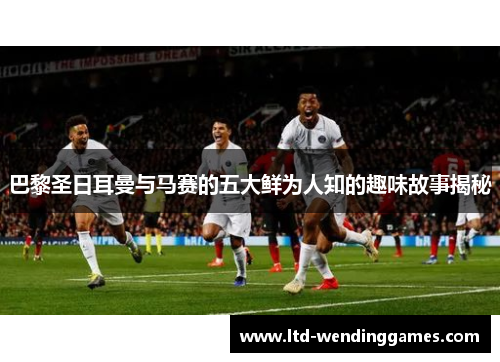 巴黎圣日耳曼与马赛的五大鲜为人知的趣味故事揭秘