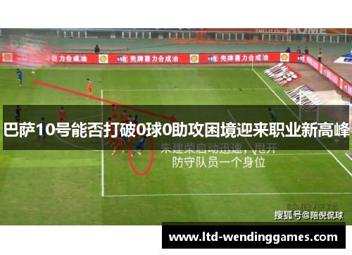 巴萨10号能否打破0球0助攻困境迎来职业新高峰 巴萨10号能否打破0球0助攻困境迎来职业新高峰