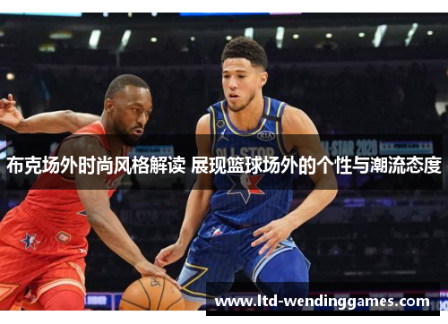 布克场外时尚风格解读 展现篮球场外的个性与潮流态度