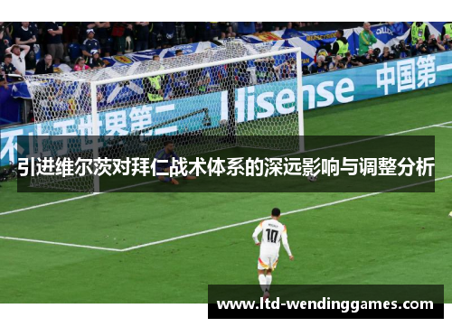 引进维尔茨对拜仁战术体系的深远影响与调整分析