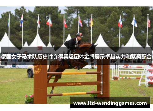 德国女子马术队历史性夺得奥运团体金牌展示卓越实力和默契配合