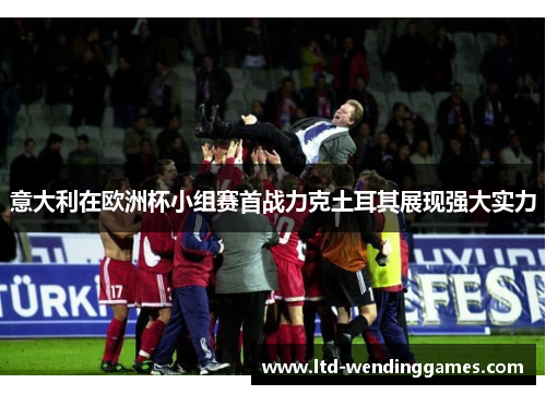 意大利在欧洲杯小组赛首战力克土耳其展现强大实力