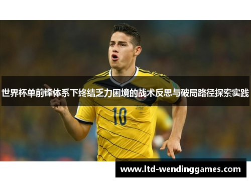 世界杯单前锋体系下终结乏力困境的战术反思与破局路径探索实践