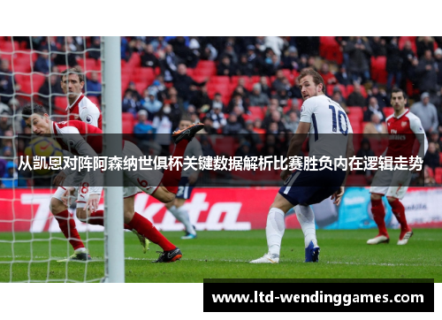从凯恩对阵阿森纳世俱杯关键数据解析比赛胜负内在逻辑走势