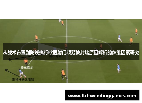 从战术布置到防线执行欧冠射门频繁被封堵原因解析的多维因素研究