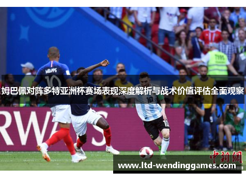 姆巴佩对阵多特亚洲杯赛场表现深度解析与战术价值评估全面观察
