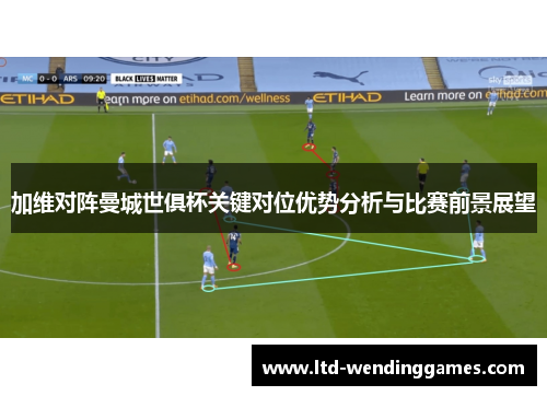 加维对阵曼城世俱杯关键对位优势分析与比赛前景展望
