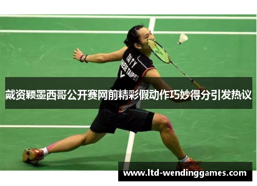 戴资颖墨西哥公开赛网前精彩假动作巧妙得分引发热议