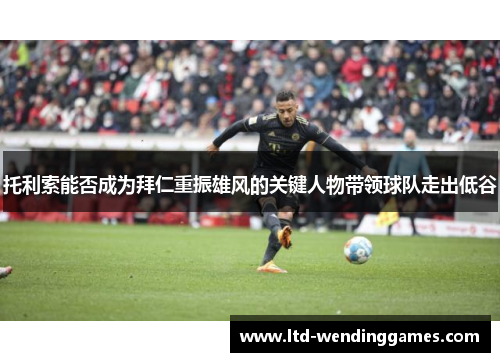 托利索能否成为拜仁重振雄风的关键人物带领球队走出低谷