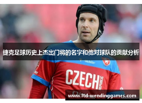 捷克足球历史上杰出门将的名字和他对球队的贡献分析