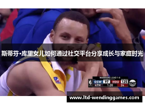斯蒂芬·库里女儿如何通过社交平台分享成长与家庭时光
