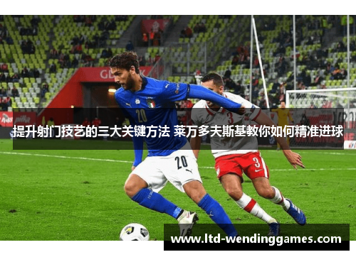 提升射门技艺的三大关键方法 莱万多夫斯基教你如何精准进球