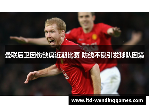 曼联后卫因伤缺席近期比赛 防线不稳引发球队困境