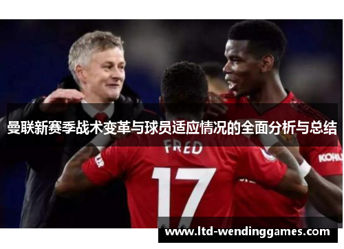 曼联新赛季战术变革与球员适应情况的全面分析与总结
