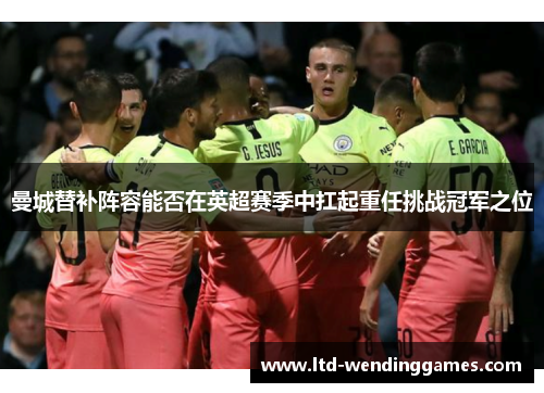 曼城替补阵容能否在英超赛季中扛起重任挑战冠军之位