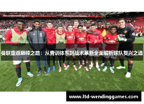 曼联重返巅峰之路：从青训体系到战术革新全面解析球队复兴之道
