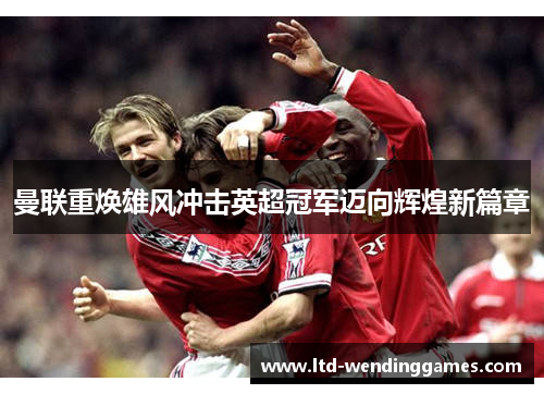 曼联重焕雄风冲击英超冠军迈向辉煌新篇章