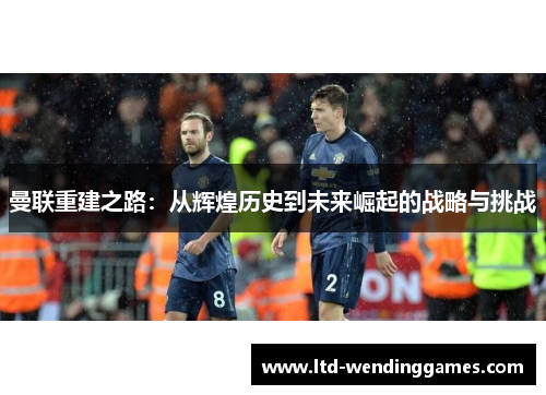 曼联重建之路：从辉煌历史到未来崛起的战略与挑战