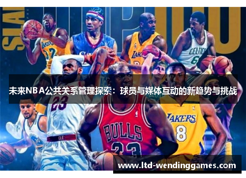未来NBA公共关系管理探索:球员与媒体互动的新趋势与挑战 未来NBA公共关系管理探索:球员与媒体互动的新趋势与挑战