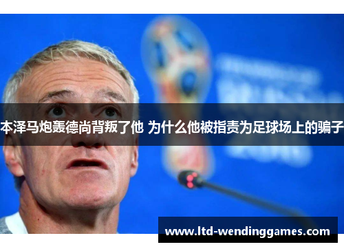 本泽马炮轰德尚背叛了他 为什么他被指责为足球场上的骗子